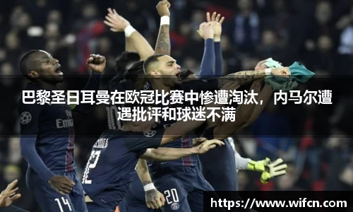 巴黎圣日耳曼在欧冠比赛中惨遭淘汰,内马尔遭遇批评和球迷不满