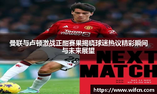 曼联与卢顿激战正酣赛果揭晓球迷热议精彩瞬间与未来展望