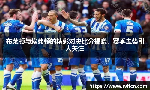 布莱顿与埃弗顿的精彩对决比分揭晓，赛季走势引人关注