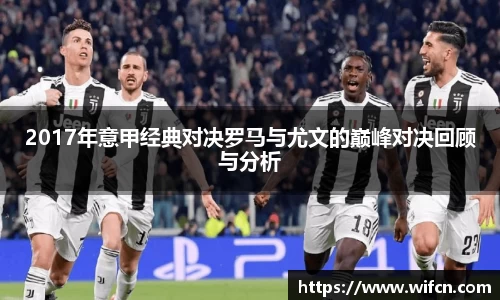2017年意甲经典对决罗马与尤文的巅峰对决回顾与分析