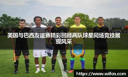 美国与巴西友谊赛精彩回顾两队球星同场竞技展现风采