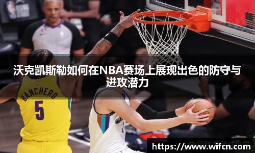 沃克凯斯勒如何在NBA赛场上展现出色的防守与进攻潜力