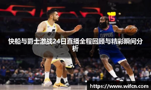 快船与爵士激战24日直播全程回顾与精彩瞬间分析