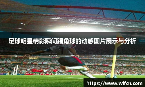 足球明星精彩瞬间踢角球的动感图片展示与分析