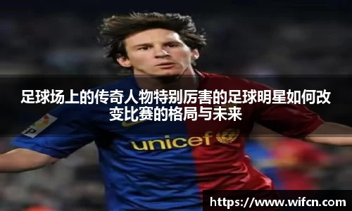 足球场上的传奇人物特别厉害的足球明星如何改变比赛的格局与未来
