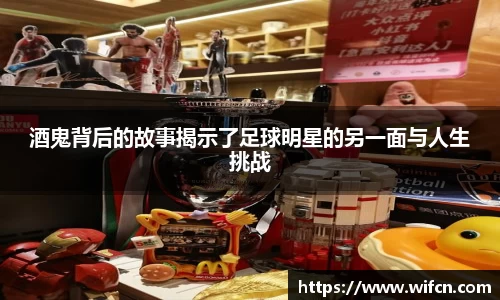 酒鬼背后的故事揭示了足球明星的另一面与人生挑战