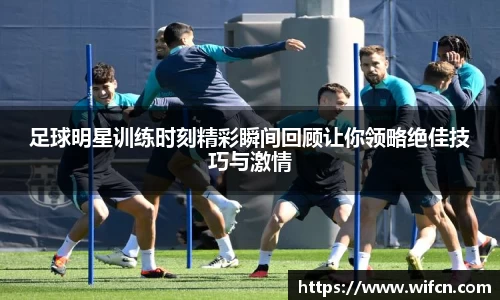 足球明星训练时刻精彩瞬间回顾让你领略绝佳技巧与激情